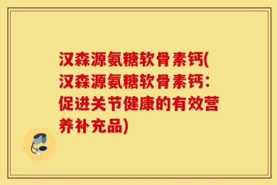 汉森源氨糖软骨素钙(汉森源氨糖软骨素钙：促进关节健康的有效营养补充品)