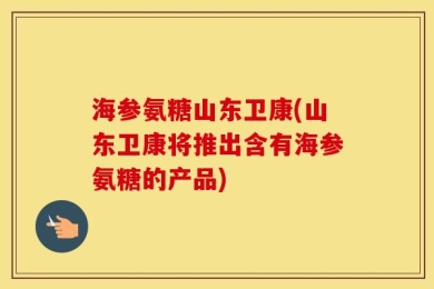 海参氨糖山东卫康(山东卫康将推出含有海参氨糖的产品)