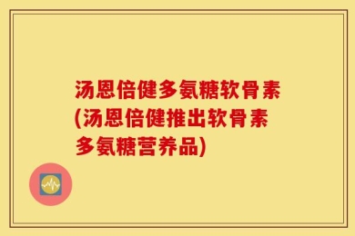 汤恩倍健多氨糖软骨素(汤恩倍健推出软骨素多氨糖营养品)
