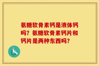 氨糖软骨素钙是液体钙吗？氨糖软骨素钙片和钙片是两种东西吗？