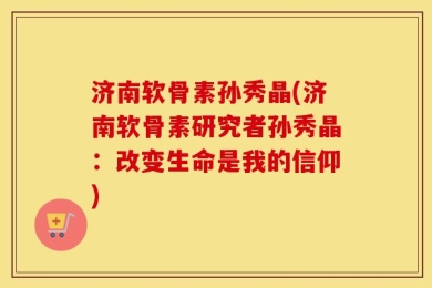 济南软骨素孙秀晶(济南软骨素研究者孙秀晶：改变生命是我的信仰)