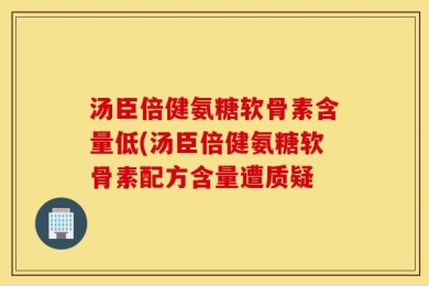 汤臣倍健氨糖软骨素含量低(汤臣倍健氨糖软骨素配方含量遭质疑
