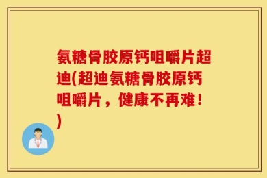 氨糖骨胶原钙咀嚼片超迪(超迪氨糖骨胶原钙咀嚼片，健康不再难！)