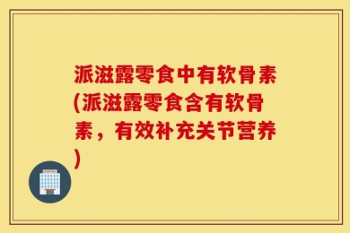 派滋露零食中有软骨素(派滋露零食含有软骨素，有效补充关节营养)