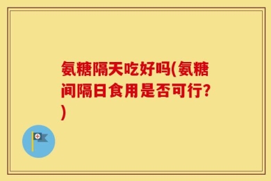 氨糖隔天吃好吗(氨糖间隔日食用是否可行？)