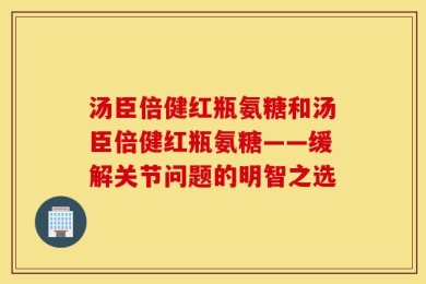 汤臣倍健红瓶氨糖和汤臣倍健红瓶氨糖——缓解关节问题的明智之选