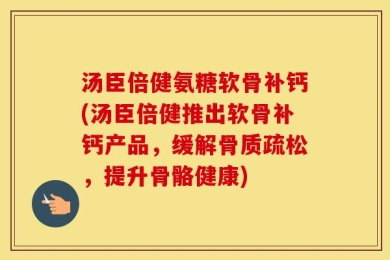 汤臣倍健氨糖软骨补钙(汤臣倍健推出软骨补钙产品，缓解骨质疏松，提升骨骼健康)