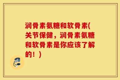 润骨素氨糖和软骨素(关节保健，润骨素氨糖和软骨素是你应该了解的！)