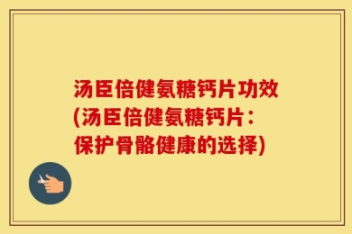 汤臣倍健氨糖钙片功效(汤臣倍健氨糖钙片：保护骨骼健康的选择)