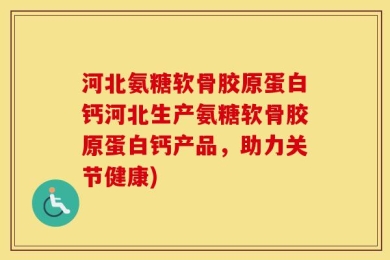 河北氨糖软骨胶原蛋白钙河北生产氨糖软骨胶原蛋白钙产品，助力关节健康)
