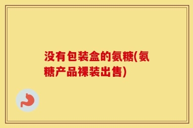 没有包装盒的氨糖(氨糖产品裸装出售)