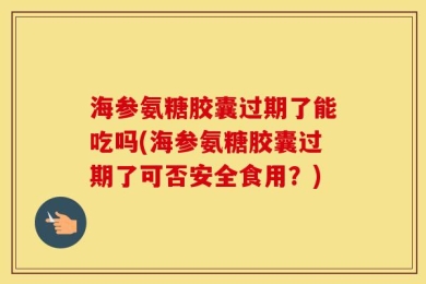 海参氨糖胶囊过期了能吃吗(海参氨糖胶囊过期了可否安全食用？)