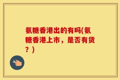 氨糖香港出的有吗(氨糖香港上市，是否有货？)