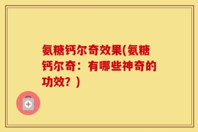 氨糖钙尔奇效果(氨糖钙尔奇：有哪些神奇的功效？)