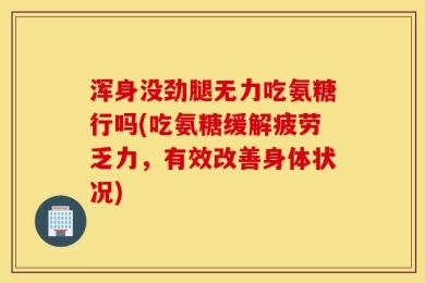浑身没劲腿无力吃氨糖行吗(吃氨糖缓解疲劳乏力，有效改善身体状况)