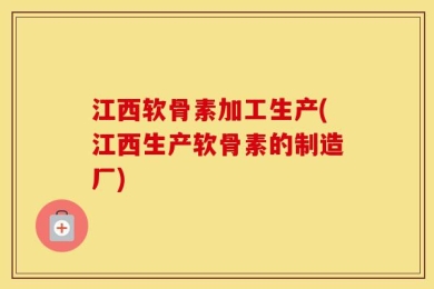 江西软骨素加工生产(江西生产软骨素的制造厂)