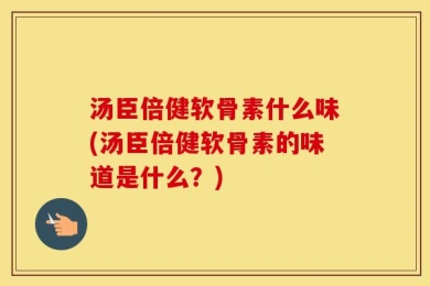 汤臣倍健软骨素什么味(汤臣倍健软骨素的味道是什么？)
