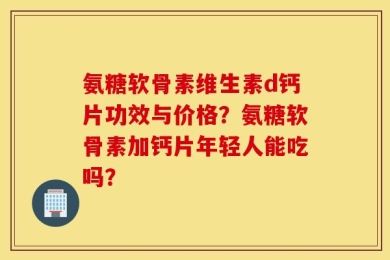 氨糖软骨素维生素d钙片功效与价格？氨糖软骨素加钙片年轻人能吃吗？