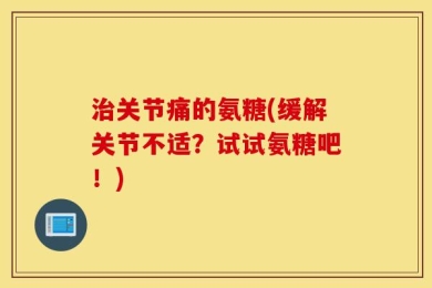 治关节痛的氨糖(缓解关节不适？试试氨糖吧！)