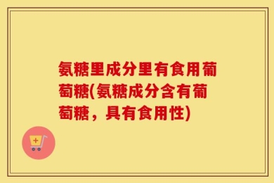 氨糖里成分里有食用葡萄糖(氨糖成分含有葡萄糖，具有食用性)