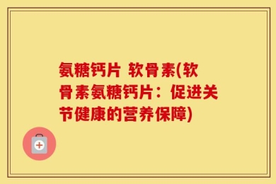氨糖钙片 软骨素(软骨素氨糖钙片：促进关节健康的营养保障)