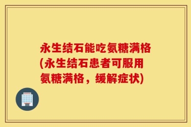 永生结石能吃氨糖满格(永生结石患者可服用氨糖满格，缓解症状)
