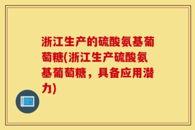 浙江生产的硫酸氨基葡萄糖(浙江生产硫酸氨基葡萄糖，具备应用潜力)