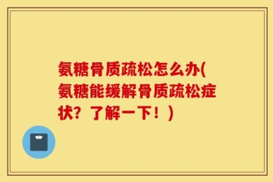 氨糖骨质疏松怎么办(氨糖能缓解骨质疏松症状？了解一下！)
