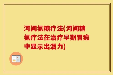 河间氨糖疗法(河间糖氨疗法在治疗早期胃癌中显示出潜力)