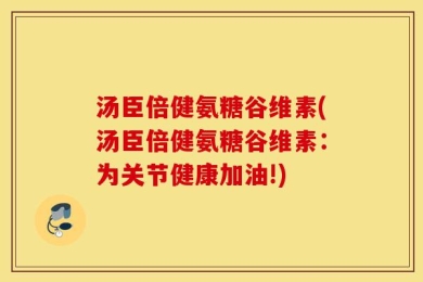 汤臣倍健氨糖谷维素(汤臣倍健氨糖谷维素：为关节健康加油!)