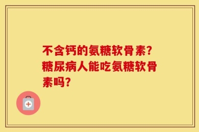 不含钙的氨糖软骨素？糖尿病人能吃氨糖软骨素吗？