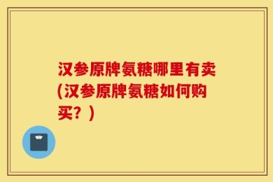汉参原牌氨糖哪里有卖(汉参原牌氨糖如何购买？)