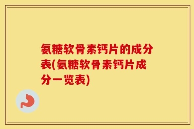 氨糖软骨素钙片的成分表(氨糖软骨素钙片成分一览表)