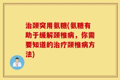 治颈突用氨糖(氨糖有助于缓解颈椎病，你需要知道的治疗颈椎病方法)