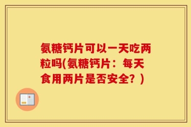 氨糖钙片可以一天吃两粒吗(氨糖钙片：每天食用两片是否安全？)