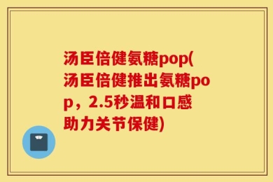汤臣倍健氨糖pop(汤臣倍健推出氨糖pop，2.5秒温和口感助力关节保健)
