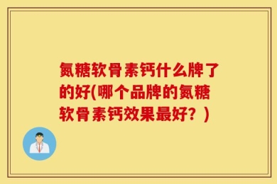 氮糖软骨素钙什么牌了的好(哪个品牌的氮糖软骨素钙效果最好？)