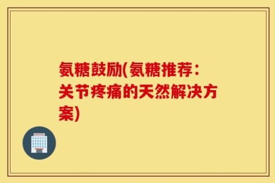 氨糖鼓励(氨糖推荐：关节疼痛的天然解决方案)