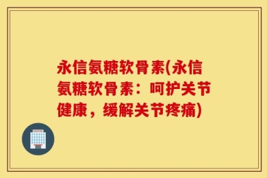 永信氨糖软骨素(永信氨糖软骨素：呵护关节健康，缓解关节疼痛)