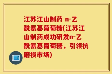 江苏江山制药 n-乙酰氨基葡萄糖(江苏江山制药成功研发n-乙酰氨基葡萄糖，引领抗磨损市场)