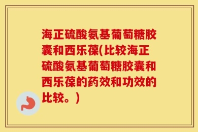 海正硫酸氨基葡萄糖胶囊和西乐葆(比较海正硫酸氨基葡萄糖胶囊和西乐葆的药效和功效的比较。)