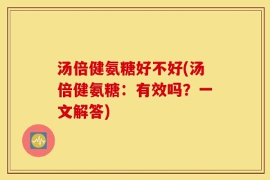 汤倍健氨糖好不好(汤倍健氨糖：有效吗？一文解答)