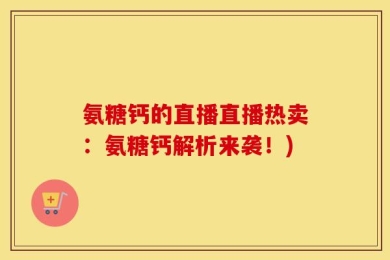 氨糖钙的直播直播热卖：氨糖钙解析来袭！)