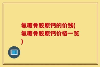 氨糖骨胶原钙的价钱(氨糖骨胶原钙价格一览)
