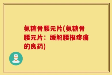 氨糖骨腰元片(氨糖骨腰元片：缓解腰椎疼痛的良药)
