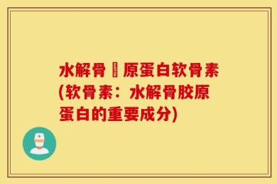 水解骨膠原蛋白软骨素(软骨素：水解骨胶原蛋白的重要成分)