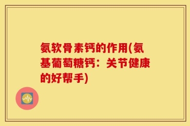 氨软骨素钙的作用(氨基葡萄糖钙：关节健康的好帮手)