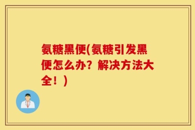 氨糖黑便(氨糖引发黑便怎么办？解决方法大全！)