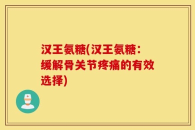 汉王氨糖(汉王氨糖：缓解骨关节疼痛的有效选择)