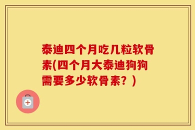 泰迪四个月吃几粒软骨素(四个月大泰迪狗狗需要多少软骨素？)